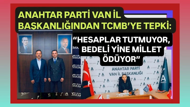 Anahtar Parti Van İl Başkanlığından TCMB’ye tepki: “Hesaplar tutmuyor, bedeli yine millet ödüyor”